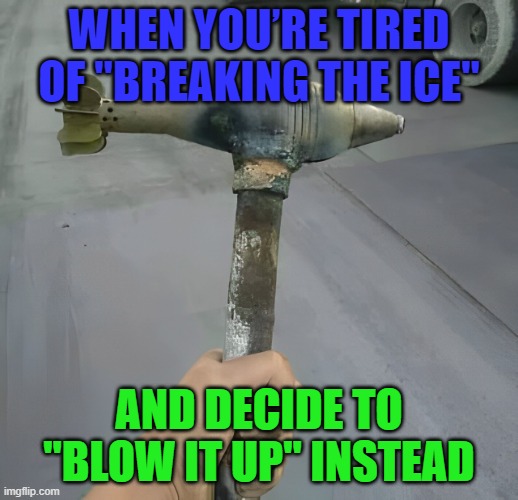 ice | WHEN YOU’RE TIRED OF "BREAKING THE ICE"; AND DECIDE TO "BLOW IT UP" INSTEAD | image tagged in memes | made w/ Imgflip meme maker