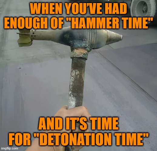 hammer time | WHEN YOU’VE HAD ENOUGH OF "HAMMER TIME"; AND IT’S TIME FOR "DETONATION TIME" | image tagged in memes | made w/ Imgflip meme maker