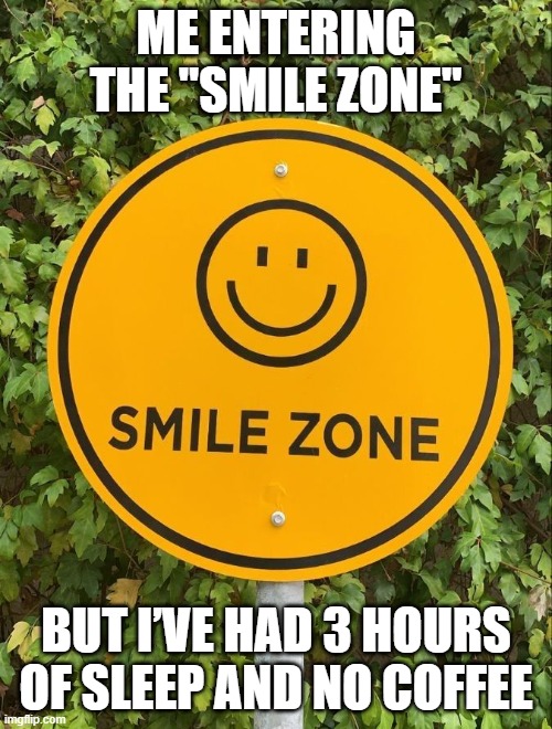 Smile Zone | ME ENTERING THE "SMILE ZONE"; BUT I’VE HAD 3 HOURS OF SLEEP AND NO COFFEE | image tagged in memes | made w/ Imgflip meme maker