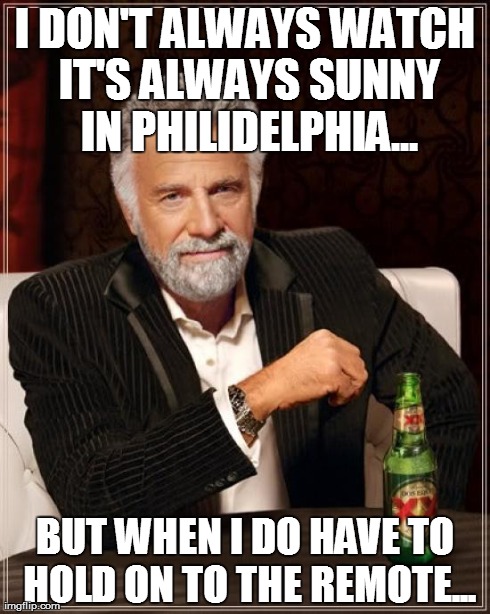 The Most Interesting Man In The World | I DON'T ALWAYS WATCH IT'S ALWAYS SUNNY IN PHILIDELPHIA... BUT WHEN I DO HAVE TO HOLD ON TO THE REMOTE... | image tagged in memes,the most interesting man in the world | made w/ Imgflip meme maker