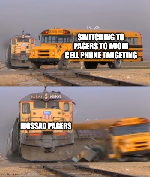 train vs school bus | SWITCHING TO PAGERS TO AVOID CELL PHONE TARGETING; MOSSAD PAGERS | image tagged in train vs school bus | made w/ Imgflip meme maker