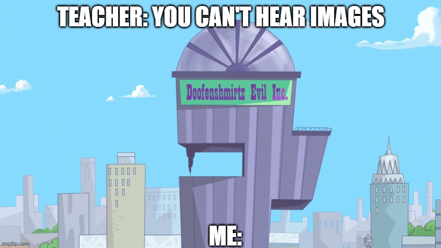 doofenshmirtz evil incorporated | TEACHER: YOU CAN'T HEAR IMAGES; ME: | image tagged in doofenshmirtz evil incorporated | made w/ Imgflip meme maker