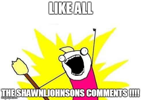 X All The Y Meme | LIKE ALL THE SHAWNLJOHNSONS COMMENTS !!!! | image tagged in memes,x all the y | made w/ Imgflip meme maker