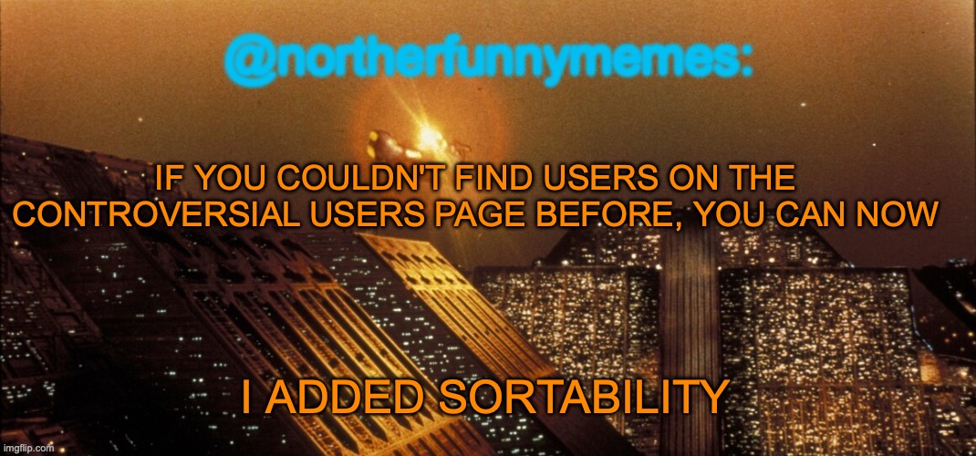 This could turn out as pretty useful | IF YOU COULDN'T FIND USERS ON THE CONTROVERSIAL USERS PAGE BEFORE, YOU CAN NOW; I ADDED SORTABILITY | image tagged in northerfunnymemes announcement template | made w/ Imgflip meme maker