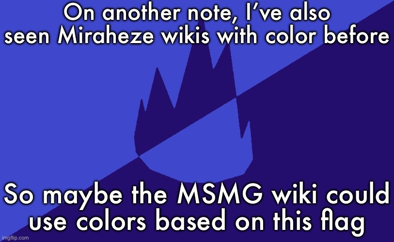 I’d have to talk to O.S.D.E. about that though, since he’s the only one with admin | On another note, I’ve also seen Miraheze wikis with color before; So maybe the MSMG wiki could use colors based on this flag | image tagged in msmg dark blue 2023 flag | made w/ Imgflip meme maker