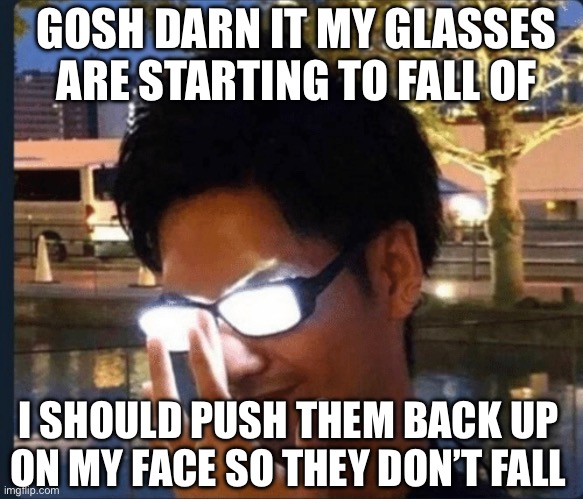 Anime glasses | GOSH DARN IT MY GLASSES ARE STARTING TO FALL OF; I SHOULD PUSH THEM BACK UP ON MY FACE SO THEY DON’T FALL | image tagged in anime glasses | made w/ Imgflip meme maker