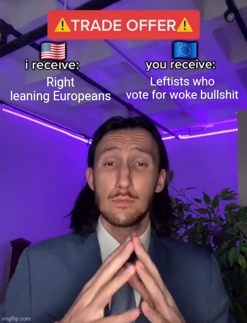 Hear me out ..... | 🇪🇺; 🇺🇸; Right leaning Europeans; Leftists who vote for woke bullshit | image tagged in trade offer,usa,europe,woke,problem solved | made w/ Imgflip meme maker