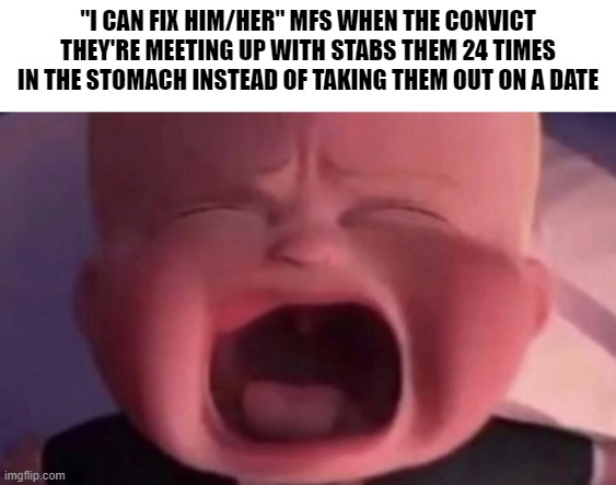 Nah, Imma do my own thing | "I CAN FIX HIM/HER" MFS WHEN THE CONVICT THEY'RE MEETING UP WITH STABS THEM 24 TIMES IN THE STOMACH INSTEAD OF TAKING THEM OUT ON A DATE | image tagged in boss baby crying,memes,i can fix them | made w/ Imgflip meme maker