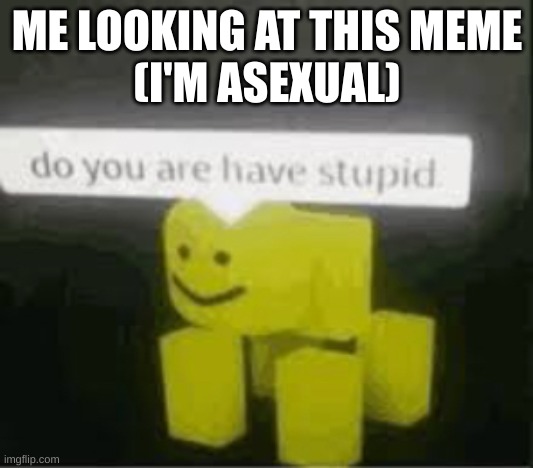 do you are have stupid | ME LOOKING AT THIS MEME
(I'M ASEXUAL) | image tagged in do you are have stupid | made w/ Imgflip meme maker