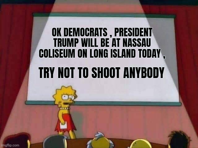 A little self control , please | OK DEMOCRATS , PRESIDENT TRUMP WILL BE AT NASSAU COLISEUM ON LONG ISLAND TODAY , TRY NOT TO SHOOT ANYBODY | image tagged in lisa simpson speech,democrats,democratting,animals,keep calm and carry on red | made w/ Imgflip meme maker