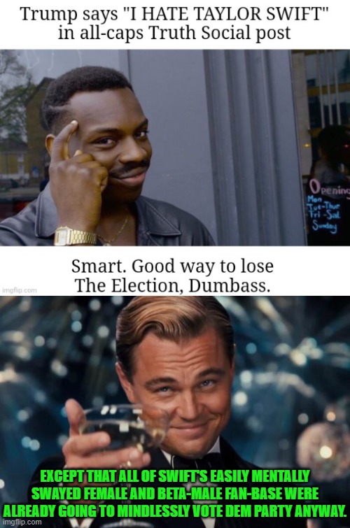 It's not a dumb announcement when the easily mentally programmable are already voting Dem Party. | EXCEPT THAT ALL OF SWIFT'S EASILY MENTALLY SWAYED FEMALE AND BETA-MALE FAN-BASE WERE ALREADY GOING TO MINDLESSLY VOTE DEM PARTY ANYWAY. | image tagged in leonardo dicaprio cheers | made w/ Imgflip meme maker