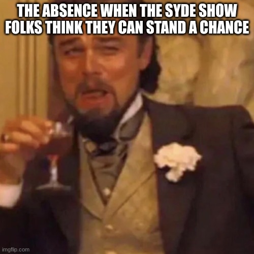 lol nah | THE ABSENCE WHEN THE SYDE SHOW FOLKS THINK THEY CAN STAND A CHANCE | image tagged in leonardo dicaprio lauging,ocs | made w/ Imgflip meme maker