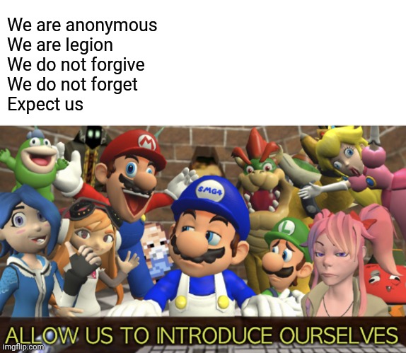 SMG4 “Allow us to introduce ourselves” | We are anonymous
We are legion
We do not forgive
We do not forget
Expect us | image tagged in smg4 allow us to introduce ourselves | made w/ Imgflip meme maker