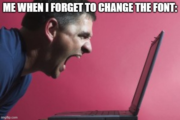 Guy screaming at laptop | ME WHEN I FORGET TO CHANGE THE FONT: | image tagged in guy screaming at laptop | made w/ Imgflip meme maker