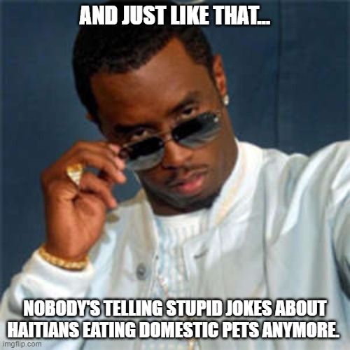 Time for Diddy | AND JUST LIKE THAT... NOBODY'S TELLING STUPID JOKES ABOUT HAITIANS EATING DOMESTIC PETS ANYMORE. | image tagged in p diddy,pets,haitians | made w/ Imgflip meme maker