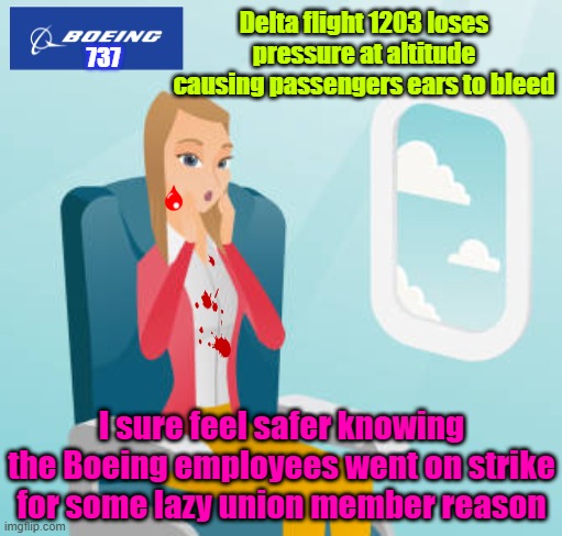 We demand more pay, more breaks, more days off, more more MORE!! | Delta flight 1203 loses pressure at altitude causing passengers ears to bleed; 737; I sure feel safer knowing the Boeing employees went on strike for some lazy union member reason | image tagged in boeing,unions,strike,airplane,safety | made w/ Imgflip meme maker