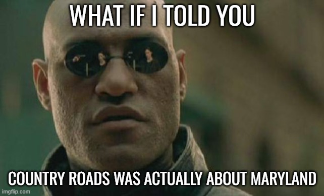 Matrix Morpheus | WHAT IF I TOLD YOU; COUNTRY ROADS WAS ACTUALLY ABOUT MARYLAND | image tagged in memes,matrix morpheus | made w/ Imgflip meme maker