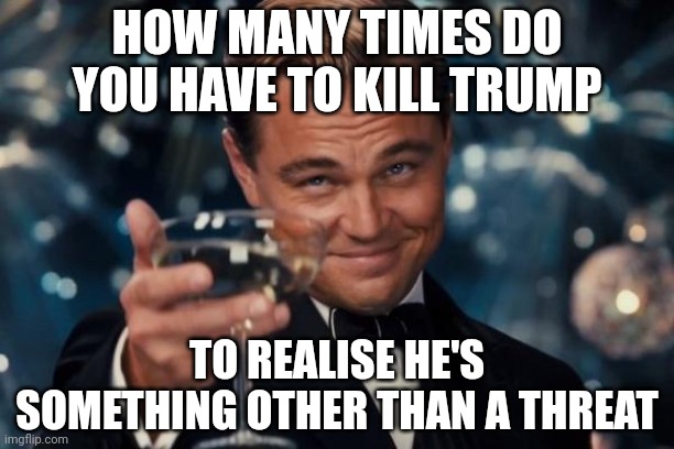 Leonardo Dicaprio Cheers Meme | HOW MANY TIMES DO YOU HAVE TO KILL TRUMP; TO REALISE HE'S SOMETHING OTHER THAN A THREAT | image tagged in memes,leonardo dicaprio cheers | made w/ Imgflip meme maker