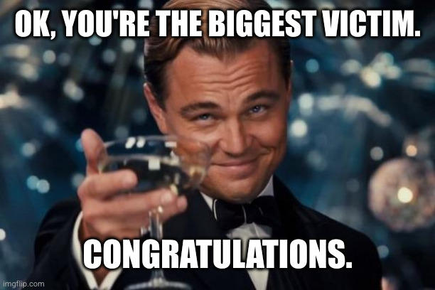 You're the Biggest Victim | OK, YOU'RE THE BIGGEST VICTIM. CONGRATULATIONS. | image tagged in memes,leonardo dicaprio cheers,victim,woke,marginalized,sarcasm | made w/ Imgflip meme maker