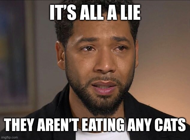 The Trump Campaign Should Not Believe Everything it’s Constituents Say | IT’S ALL A LIE; THEY AREN’T EATING ANY CATS | image tagged in jussie smollett,liberal logic,liberal hypocrisy,stupid liberals,libtards | made w/ Imgflip meme maker