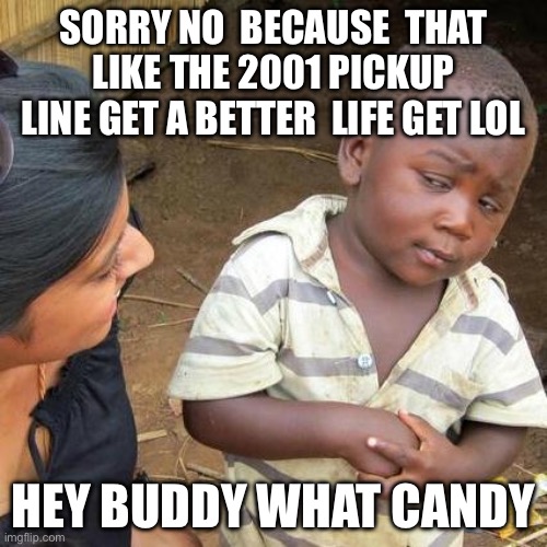 Third World Skeptical Kid | SORRY NO  BECAUSE  THAT LIKE THE 2001 PICKUP LINE GET A BETTER  LIFE GET LOL; HEY BUDDY WHAT CANDY | image tagged in memes,third world skeptical kid | made w/ Imgflip meme maker