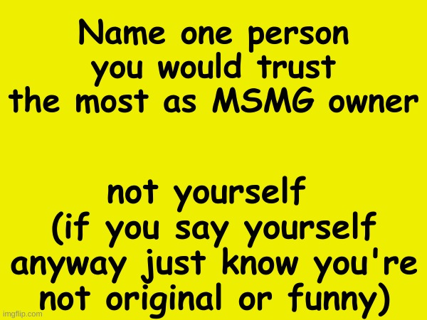 Name one person you would trust the most as MSMG owner; not yourself 
(if you say yourself anyway just know you're not original or funny) | made w/ Imgflip meme maker