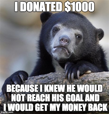 Confession Bear Meme | I DONATED $1000 BECAUSE I KNEW HE WOULD NOT REACH HIS GOAL AND I WOULD GET MY MONEY BACK | image tagged in memes,confession bear,AdviceAnimals | made w/ Imgflip meme maker