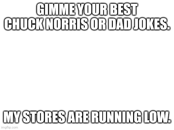 GIMME YOUR BEST CHUCK NORRIS OR DAD JOKES. MY STORES ARE RUNNING LOW. | made w/ Imgflip meme maker