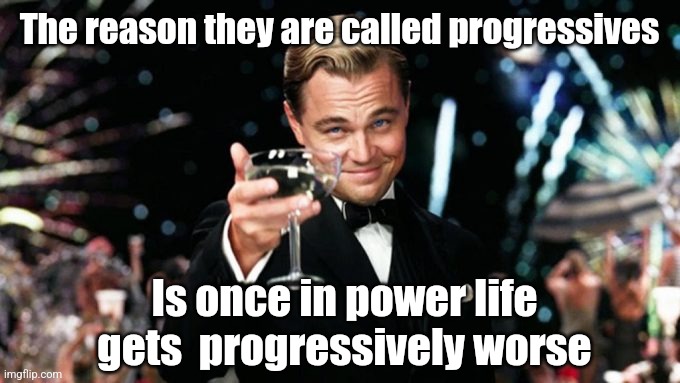 Yep | The reason they are called progressives; Is once in power life gets  progressively worse | made w/ Imgflip meme maker