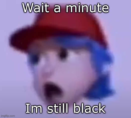 what the silly billy | Wait a minute; Im still black | image tagged in what the silly billy | made w/ Imgflip meme maker