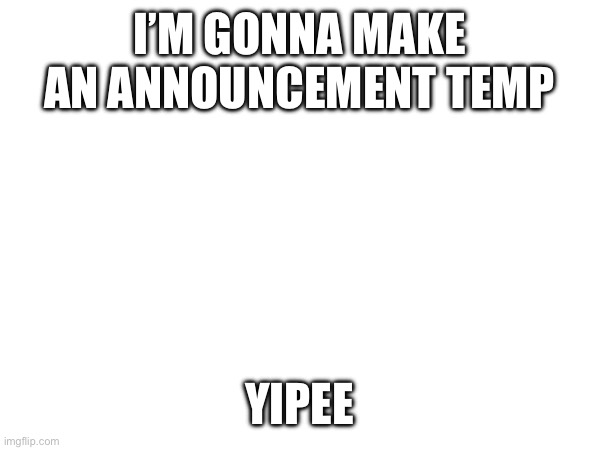 I’M GONNA MAKE AN ANNOUNCEMENT TEMP; YIPPEE | made w/ Imgflip meme maker