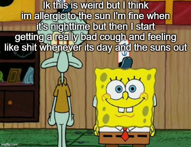 squidward and spogbob | Ik this is weird but I think im allergic to the sun I'm fine when it's nighttime but then I start getting a really bad cough and feeling like shit whenever its day and the suns out | image tagged in squidward and spogbob | made w/ Imgflip meme maker