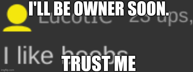 . | I'LL BE OWNER SOON. TRUST ME | image tagged in real | made w/ Imgflip meme maker