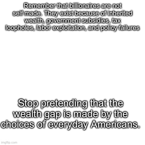 Just to remind you | Remember that billionaires are not self made. They exist because of inherited wealth, government subsidies, tax loopholes, labor exploitation, and policy failures; Stop pretending that the wealth gap is made by the choices of everyday Americans. | image tagged in billionaire,capitalism,reminder | made w/ Imgflip meme maker