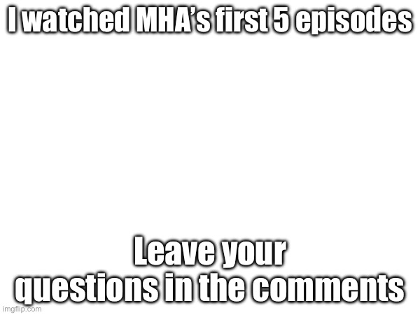 I watched MHA’s first 5 episodes; Leave your questions in the comments | made w/ Imgflip meme maker