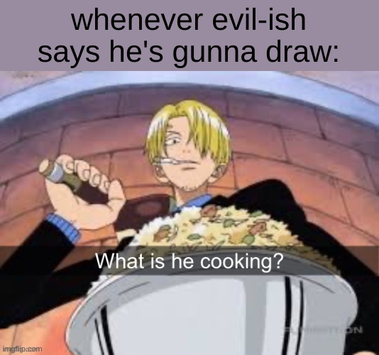 true | whenever evil-ish says he's gunna draw: | image tagged in what is he cooking | made w/ Imgflip meme maker