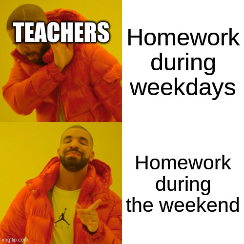 im not wrong tho | TEACHERS; Homework during weekdays; Homework during the weekend | image tagged in memes,drake hotline bling | made w/ Imgflip meme maker