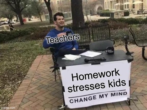 Change My Mind Meme | Teachers; Homework stresses kids | image tagged in memes,change my mind | made w/ Imgflip meme maker