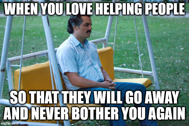 The Real MVP | WHEN YOU LOVE HELPING PEOPLE; SO THAT THEY WILL GO AWAY AND NEVER BOTHER YOU AGAIN | image tagged in pablo escobar waiting alone | made w/ Imgflip meme maker