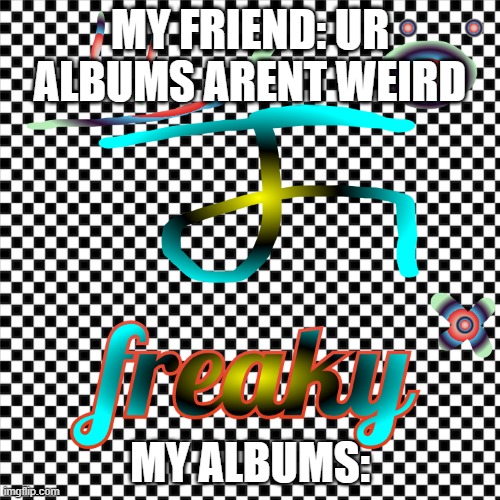 My Albums: | MY FRIEND: UR ALBUMS ARENT WEIRD; MY ALBUMS: | image tagged in freaky,weird,not epilepsy safe | made w/ Imgflip meme maker