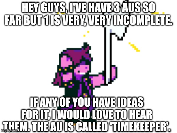 HEY GUYS, I'VE HAVE 3 AUS SO FAR BUT 1 IS VERY, VERY INCOMPLETE. IF ANY OF YOU HAVE IDEAS FOR IT, I WOULD LOVE TO HEAR THEM. THE AU IS CALLED 'TIMEKEEPER'. | made w/ Imgflip meme maker