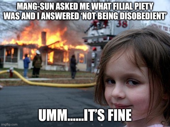 Disaster Girl | MANG-SUN ASKED ME WHAT FILIAL PIETY WAS AND I ANSWERED ‘NOT BEING DISOBEDIENT’; UMM……IT’S FINE | image tagged in memes,disaster girl | made w/ Imgflip meme maker