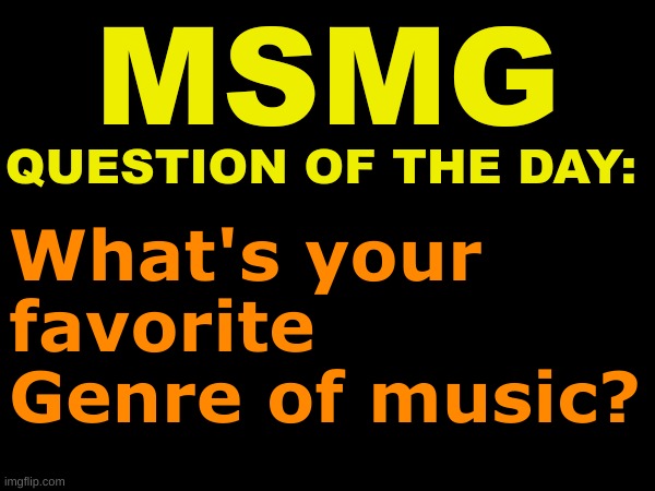 MSMG question of the day | What's your favorite 
Genre of music? | image tagged in msmg question of the day | made w/ Imgflip meme maker