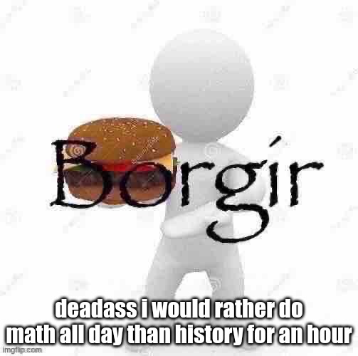 am i crazy | deadass i would rather do math all day than history for an hour | image tagged in borgir | made w/ Imgflip meme maker