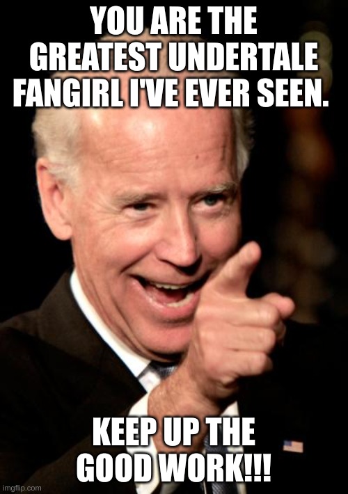 Smilin Biden Meme | YOU ARE THE GREATEST UNDERTALE FANGIRL I'VE EVER SEEN. KEEP UP THE GOOD WORK!!! | image tagged in memes,smilin biden | made w/ Imgflip meme maker