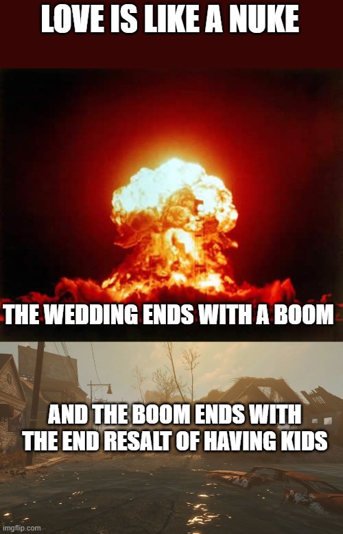 On my behalf this accrete for me since I dating | LOVE IS LIKE A NUKE; THE WEDDING ENDS WITH A BOOM; AND THE BOOM ENDS WITH THE END RESALT OF HAVING KIDS | image tagged in memes,nuclear explosion | made w/ Imgflip meme maker