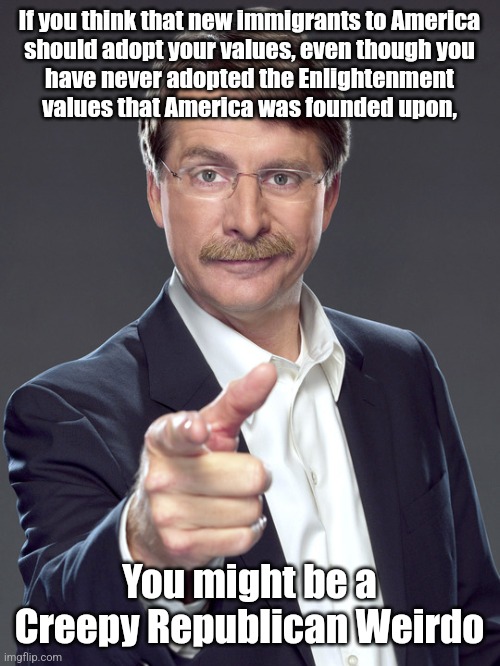 Why should new immigrants to America adopt Republican weirdos' anti-American counter-Enlightenment values? | If you think that new immigrants to America
should adopt your values, even though you
have never adopted the Enlightenment
values that America was founded upon, You might be a
Creepy Republican Weirdo | image tagged in jeff foxworthy,creepy,weird,republican,values,immigrants | made w/ Imgflip meme maker