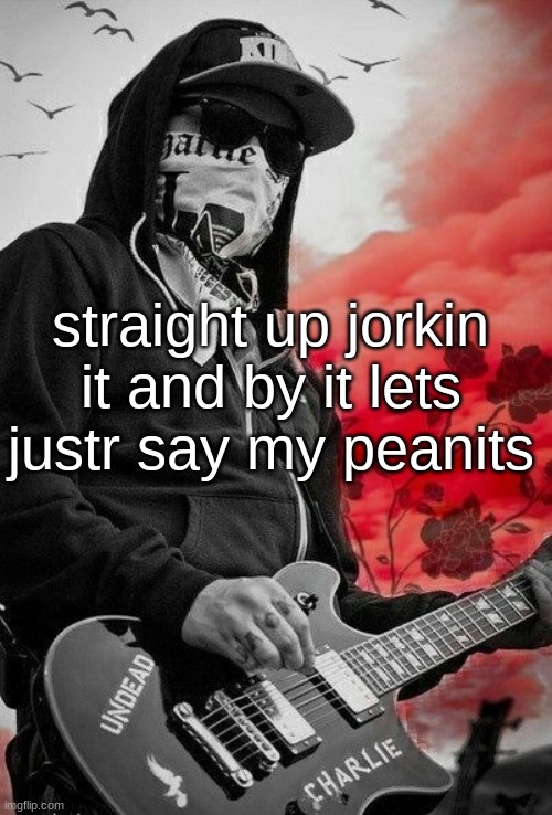 Charlie Scene | straight up jorkin it and by it lets justr say my peanits | image tagged in charlie scene | made w/ Imgflip meme maker