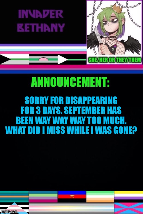 Update: I’m back | SORRY FOR DISAPPEARING FOR 3 DAYS. SEPTEMBER HAS BEEN WAY WAY WAY TOO MUCH. WHAT DID I MISS WHILE I WAS GONE? | image tagged in update,announcement,lgbtq | made w/ Imgflip meme maker