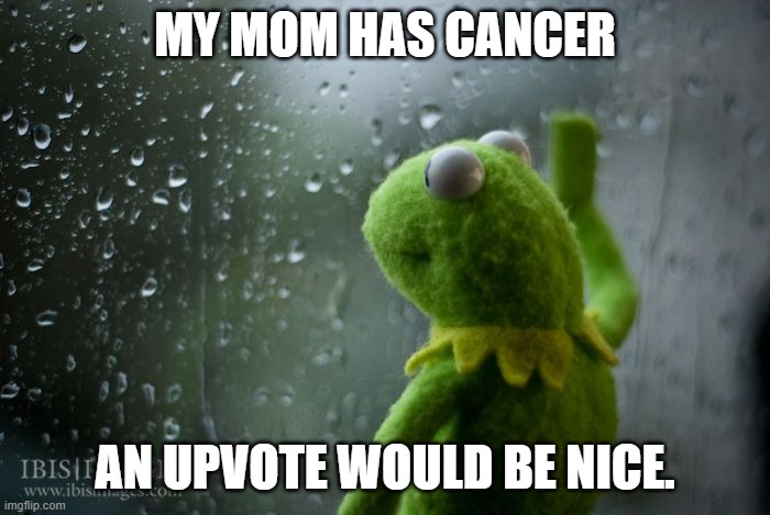 kermit window | MY MOM HAS CANCER; AN UPVOTE WOULD BE NICE. | image tagged in kermit window | made w/ Imgflip meme maker